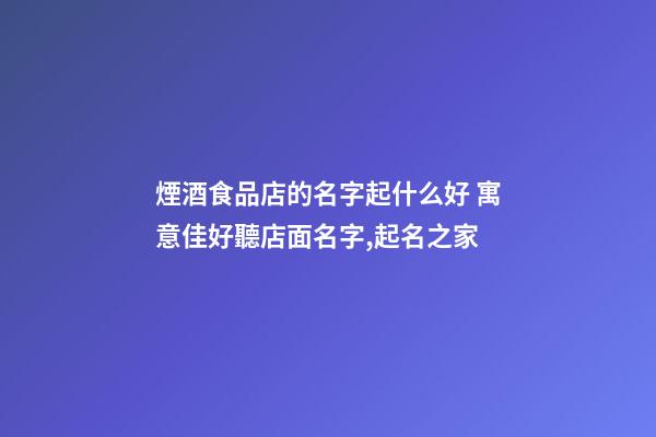 煙酒食品店的名字起什么好 寓意佳好聽店面名字,起名之家-第1張-店鋪起名-玄機派